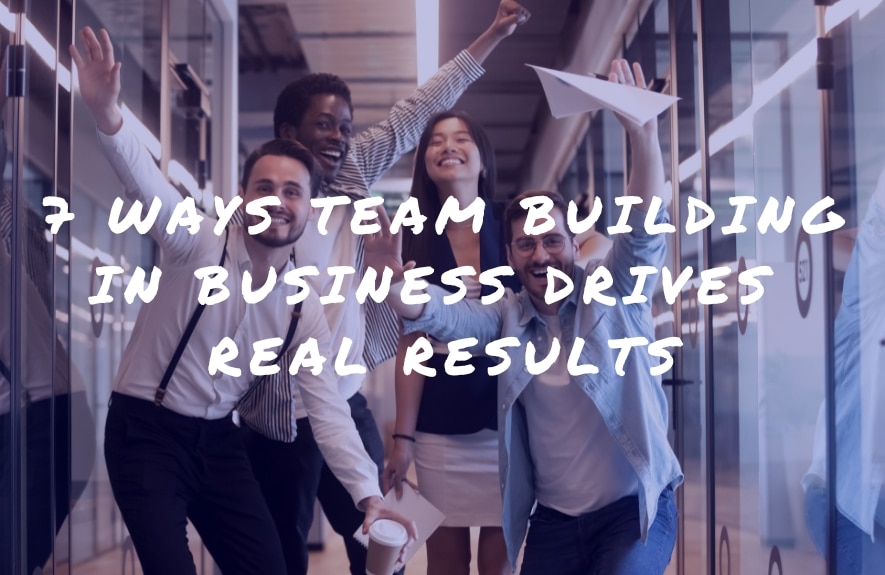 7 Ways Team Building in Business Drives Real Results